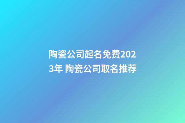 陶瓷公司起名免费2023年 陶瓷公司取名推荐